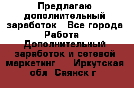 Предлагаю дополнительный заработок - Все города Работа » Дополнительный заработок и сетевой маркетинг   . Иркутская обл.,Саянск г.